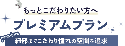 もっとこだわりたい方へ　プレミアムプラン　細部までこだわり憧れのこだわりの空間を追求